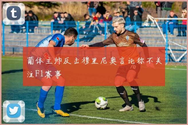 葡体主帅反击穆里尼奥言论称不关注F1赛事