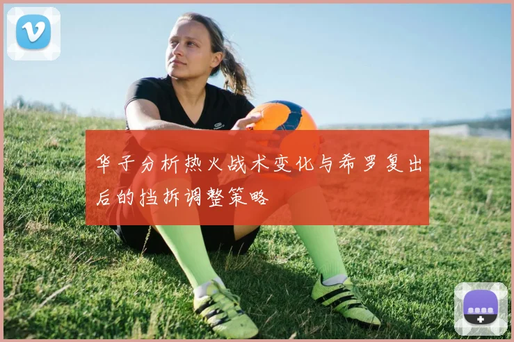 华子分析热火战术变化与希罗复出后的挡拆调整策略