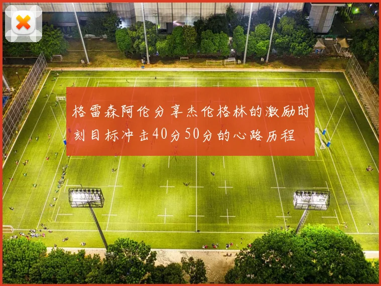 格雷森阿伦分享杰伦格林的激励时刻目标冲击40分50分的心路历程