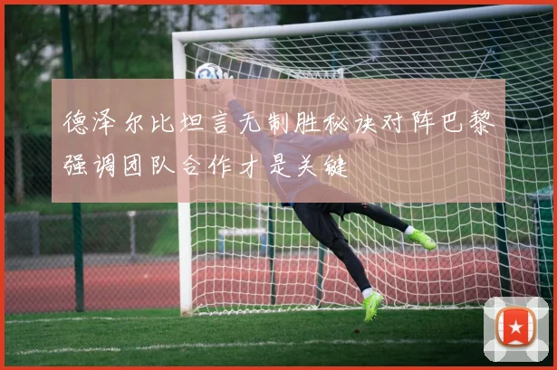 德泽尔比坦言无制胜秘诀对阵巴黎强调团队合作才是关键