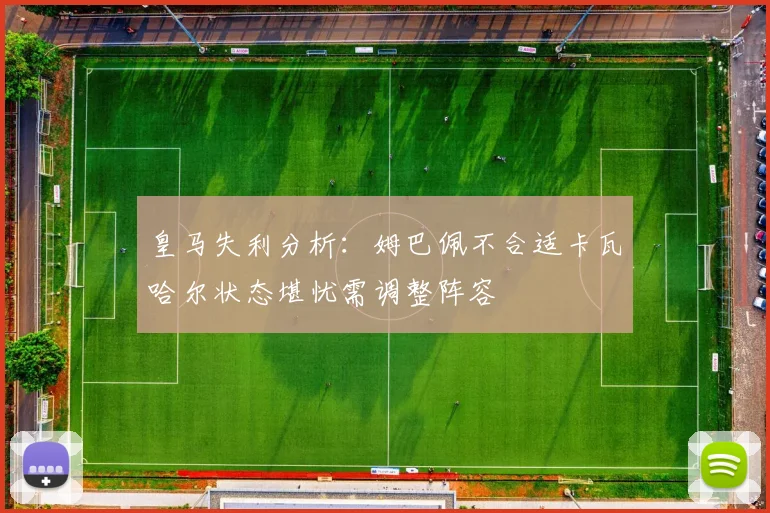皇马失利分析：姆巴佩不合适卡瓦哈尔状态堪忧需调整阵容