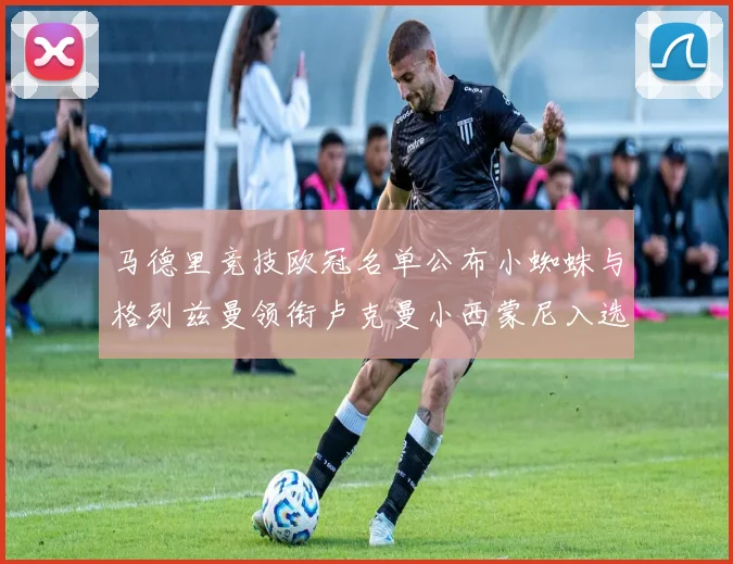马德里竞技欧冠名单公布小蜘蛛与格列兹曼领衔卢克曼小西蒙尼入选