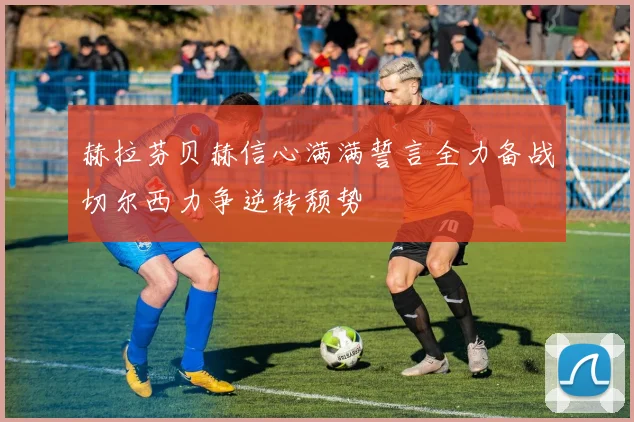 赫拉芬贝赫信心满满誓言全力备战切尔西力争逆转颓势