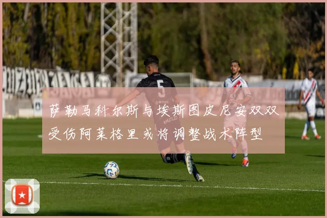 萨勒马科尔斯与埃斯图皮尼安双双受伤阿莱格里或将调整战术阵型