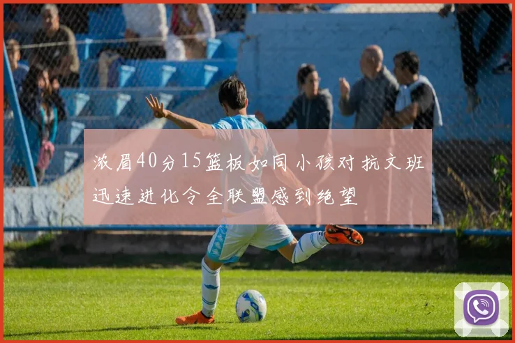 浓眉40分15篮板如同小孩对抗文班迅速进化令全联盟感到绝望