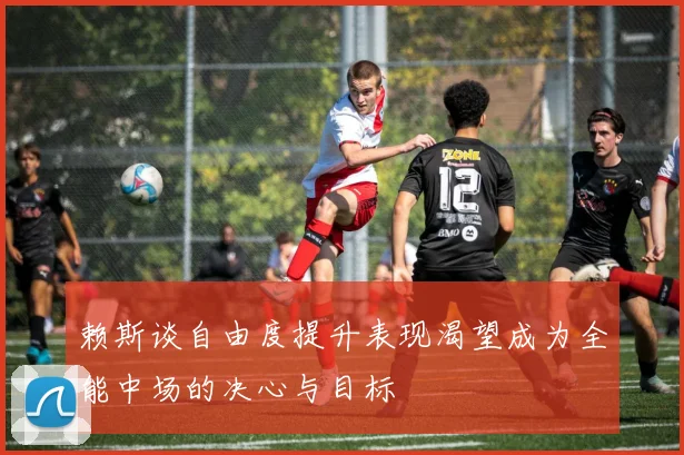 赖斯谈自由度提升表现渴望成为全能中场的决心与目标