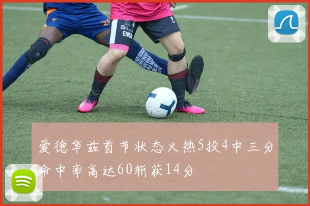 爱德华兹首节状态火热5投4中三分命中率高达60斩获14分