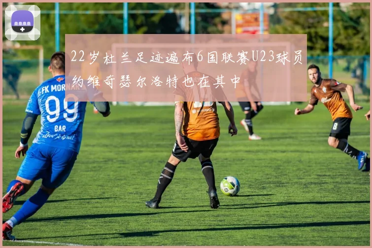 22岁杜兰足迹遍布6国联赛U23球员约维奇瑟尔洛特也在其中
