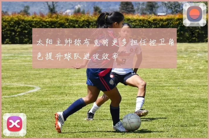太阳主帅称布克将更多担任控卫角色提升球队进攻效率