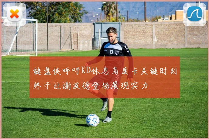 键盘侠呼吁KD休息乌度卡关键时刻终于让谢泼德登场展现实力