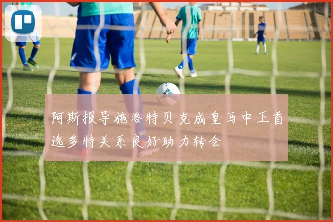阿斯报导施洛特贝克成皇马中卫首选多特关系良好助力转会