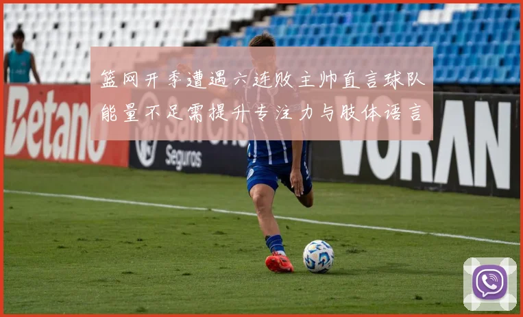 篮网开季遭遇六连败主帅直言球队能量不足需提升专注力与肢体语言