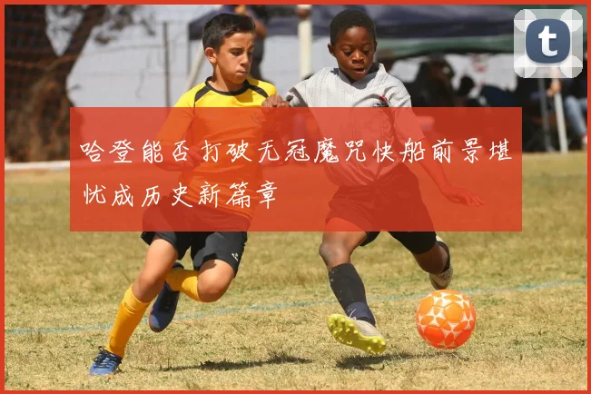 哈登能否打破无冠魔咒快船前景堪忧成历史新篇章