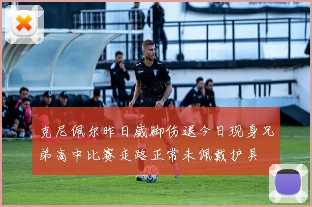 克尼佩尔昨日崴脚伤退今日现身兄弟高中比赛走路正常未佩戴护具