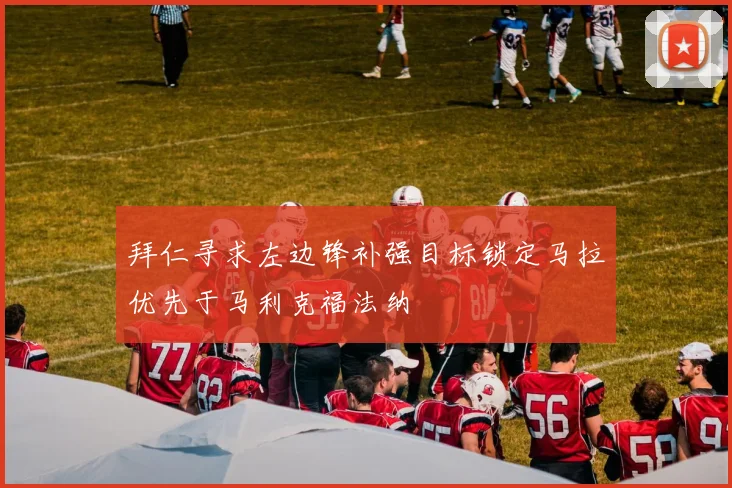 拜仁寻求左边锋补强目标锁定马拉优先于马利克福法纳