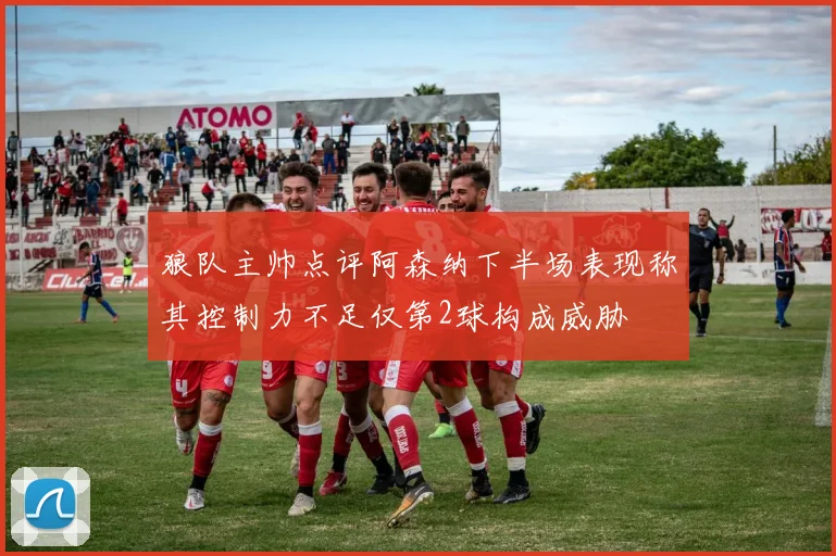 狼队主帅点评阿森纳下半场表现称其控制力不足仅第2球构成威胁