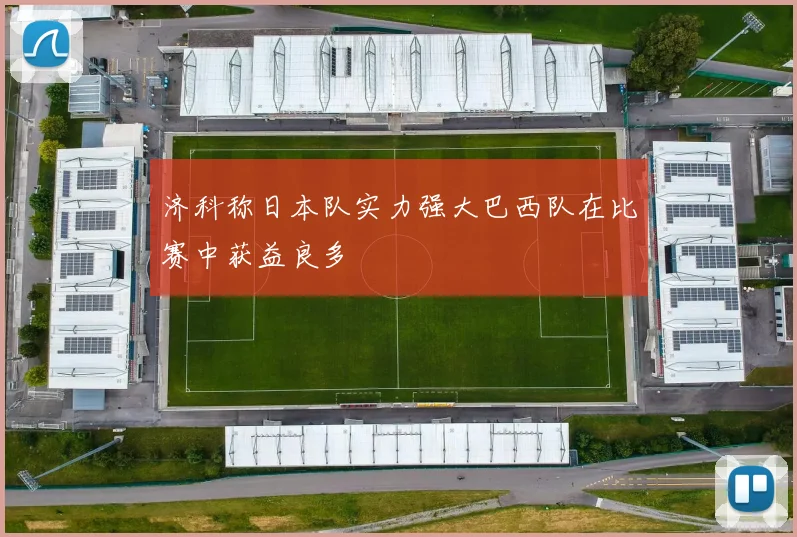 济科称日本队实力强大巴西队在比赛中获益良多