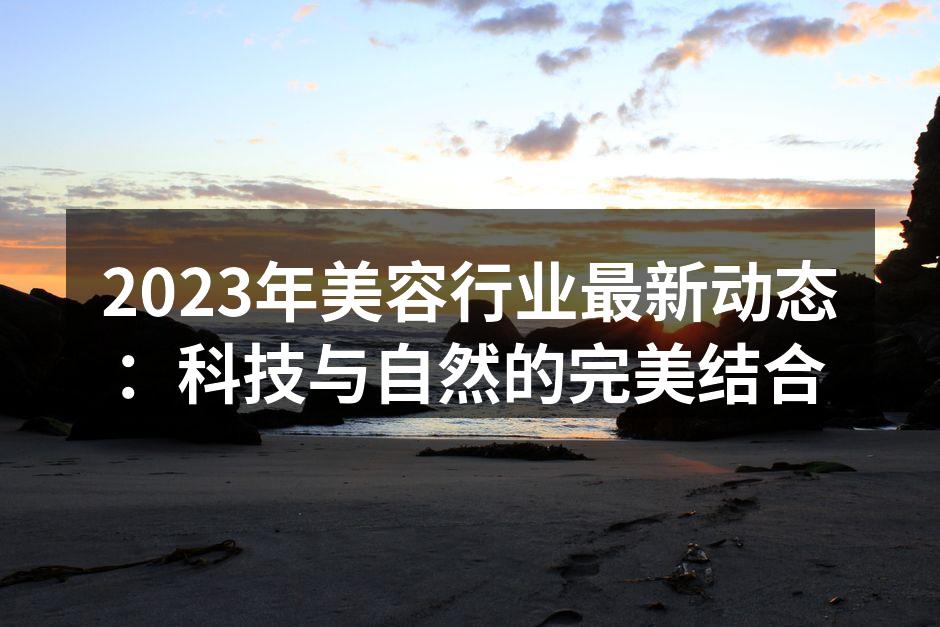 2023年美容行业最新动态：科技与自然的