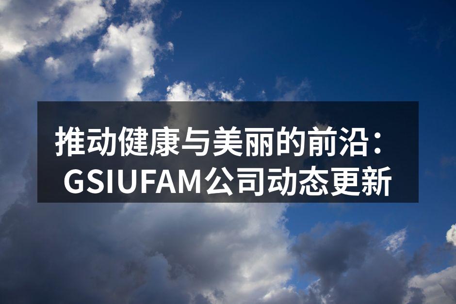 推动健康与美丽的前沿：GSIUFAM公司