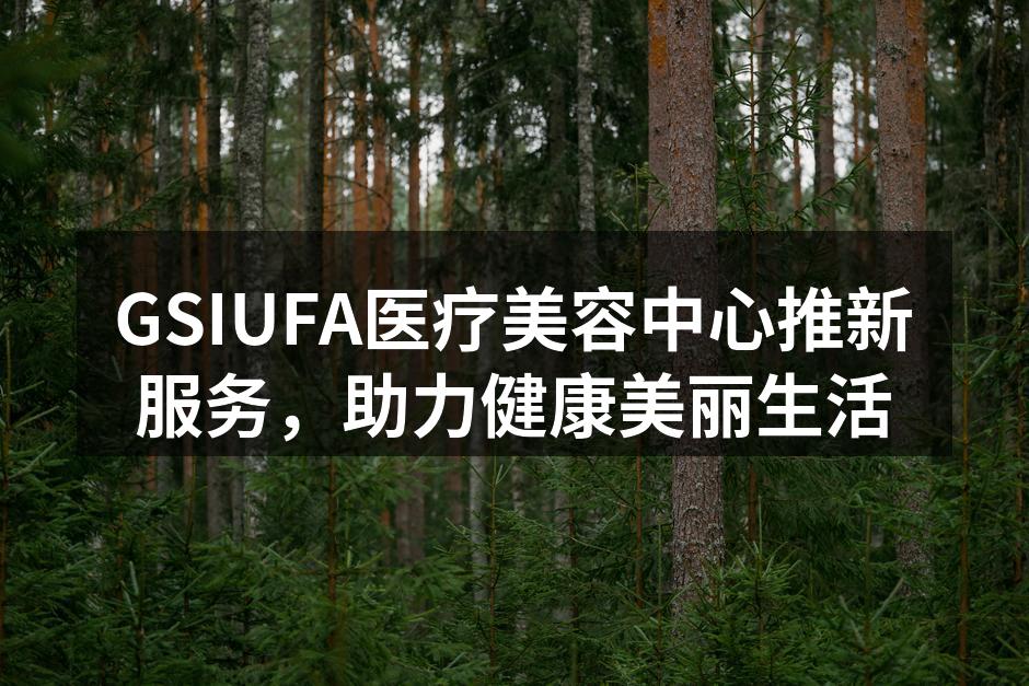 GSIUFA医疗美容中心推新服务，助力健